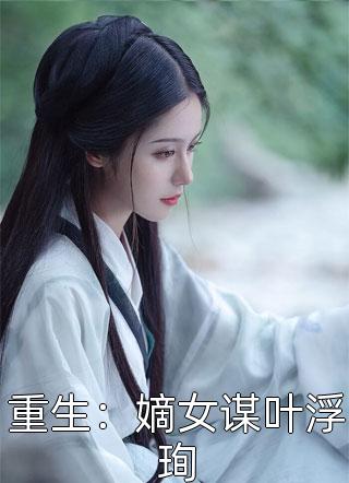 全文章节娇娇嫡女：在禁欲皇叔怀里打个滚